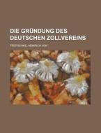 Die Grundung Des Deutschen Zollvereins di Heinrich Von Treitschke edito da Rarebooksclub.com