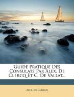 Guide Pratique Des Consulats Par Alex. De Clercq Et C. De Vallat... di Alex De Clercq edito da Nabu Press