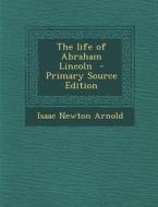 The Life of Abraham Lincoln di Isaac Newton Arnold edito da Nabu Press