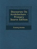 Discourses on Architecture - Primary Source Edition di Anonymous edito da Nabu Press