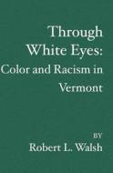 Through White Eyes: Color and Racism in Vermont di Robert L. Walsh edito da Booksurge Publishing