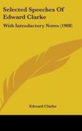 Selected Speeches of Edward Clarke: With Introductory Notes (1908) di Edward Clarke edito da Kessinger Publishing