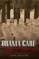 Obama Care: Dead on Arrival: A Prescription for Disaster di Mark Davis MD edito da Createspace