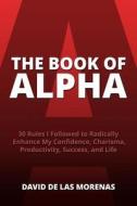 The Book of Alpha: 30 Rules I Followed to Radically Enhance My Confidence, Charisma, Productivity, Success, and Life di David De Las Morenas edito da Createspace