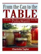 From the Can to the Table: Can-Do Recipes and Guide for the Canning Beginner di Charlotte Taylor edito da Createspace Independent Publishing Platform