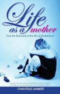 Life as a mother: From the Diamonds to the Dirt of Motherhood di Chantelle Lambert edito da AMBASSADOR PR LLC