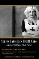 Nurses Take Back Health Care One Employer at a Time di Jeanne Moore edito da Connections Healthcare Cost Containment