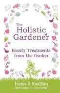 The Holistic Gardener: Beauty Treatments from the Garden di Fiann O Nuallain edito da The Mercier Press Ltd