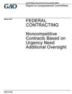 Federal Contracting: Noncompetitive Contracts Based on Urgency Need Additional Oversight di United States Government Account Office edito da Createspace Independent Publishing Platform
