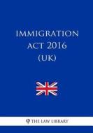 Immigration ACT 2016 (Uk) di The Law Library edito da Createspace Independent Publishing Platform