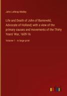 Life and Death of John of Barneveld, Advocate of Holland; with a view of the primary causes and movements of the Thirty Years' War, 1609-16 di John Lothrop Motley edito da Outlook Verlag