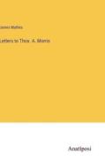 Letters to Thos. A. Morris di James Mathes edito da Anatiposi Verlag