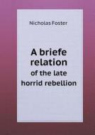 A Briefe Relation Of The Late Horrid Rebellion di Nicholas Foster edito da Book On Demand Ltd.
