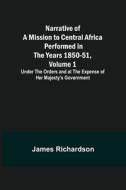 Narrative of a Mission to Central Africa Performed in the Years 1850-51, Volume 1 ; Under the Orders and at the Expense of Her Majesty's Government di James Richardson edito da Alpha Editions