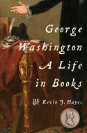 George Washington: A Life in Books di Kevin J. Hayes edito da OXFORD UNIV PR