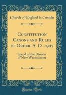 Constitution Canons and Rules of Order, A. D. 1907: Synod of the Diocese of New Westminster (Classic Reprint) di Church Of England in Canada edito da Forgotten Books