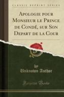Apologie Pour Monsieur Le Prince de Condé, Sur Son Depart de la Cour (Classic Reprint) di Unknown Author edito da Forgotten Books