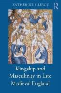 Kingship and Masculinity in Late Medieval England di Katherine Lewis edito da Routledge