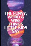 FUNNY, WEIRD AND WISE THINGS KIDS SAY di FIONA M PRICE edito da LIGHTNING SOURCE UK LTD