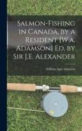 Salmon-Fishing in Canada, by a Resident [W.a. Adamson] Ed. by Sir J.E. Alexander di William Agar Adamson edito da LEGARE STREET PR