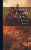 Histoire Du Règne De Philippe Iii: Roi D'espagne... di Robert Watson edito da LEGARE STREET PR