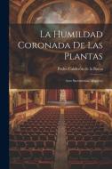 La humildad coronada de las plantas: Auto sacramental alegórico di Pedro Calderón De La Barca edito da LEGARE STREET PR