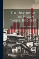The History of the Present Tariff, 1860-1883 di Frank William Taussig edito da LEGARE STREET PR