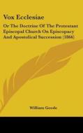 Vox Ecclesiae: Or the Doctrine of the Protestant Episcopal Church on Episcopacy and Apostolical Succession (1866) di William Goode edito da Kessinger Publishing