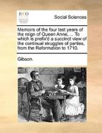 Memoirs Of The Four Last Years Of The Reign Of Queen Anne, ... To Which Is Prefix'd A Succinct View Of The Continual Struggles Of Parties, From The Re di Gibson edito da Gale Ecco, Print Editions