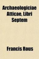 Archaeologiciae Atticae, Libri Septem di Francis Rous edito da General Books Llc