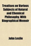 Treatises On Various Subjects Of Natural di John Leslie edito da General Books