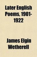 Later English Poems, 1901-1922 di James Elgin Wetherell edito da General Books Llc