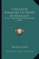 Catalogue Sommaire Du Musee de Moulages: Pour L'Histoire de L'Art Antique (1903) di Henri Lechat edito da Kessinger Publishing