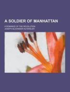 A Soldier Of Manhattan; A Romance Of The Revolution di Joseph Alexander Altsheler edito da Theclassics.us