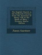 English Church in the Sixteenth Century from the Accession of Henry VIII to the Death of Mary di James Gairdner edito da Nabu Press