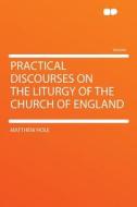 Practical Discourses on the Liturgy of the Church of England di Matthew Hole edito da HardPress Publishing