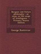 Bergson and Future Philosophy: An Essay on the Scope of Intelligence di George Rostrevor edito da Nabu Press