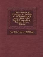 The Principles of Sociology: An Analysis of the Phenomena of Association and of Social Organization - Primary Source Edition di Franklin Henry Giddings edito da Nabu Press