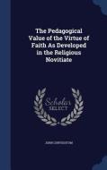 The Pedagogical Value Of The Virtue Of Faith As Developed In The Religious Novitiate di St John Chrysostom edito da Sagwan Press