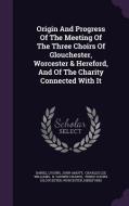 Origin And Progress Of The Meeting Of The Three Choirs Of Glouchester, Worcester & Hereford, And Of The Charity Connected With It di Daniel Lysons, John Amott edito da Palala Press