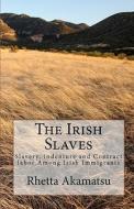 The Irish Slaves: Slavery, Indenture and Contract Labor Among Irish Immigrants di Rhetta Akamatsu edito da Createspace