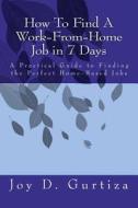 How to Find a Work-From-Home Job in 7 Days: A Practical Guide to Finding the Perfect Home-Based Jobs di Joy D. Gurtiza edito da Createspace
