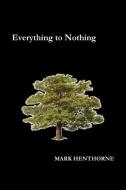 Everything to Nothing di Mark Henthorne edito da Lulu.com