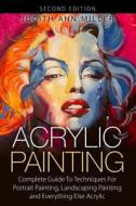 Acrylic Painting: Complete Guide to Techniques for Portrait Painting, Landscape Painting, and Everything Else Acrylic di Judith Ann Miller edito da Createspace
