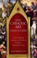 How Catholic Art Saved the Faith: The Triumph of Beauty and Truth in Counter-Reformation Art di Elizabeth Lev edito da SOPHIA INST PR