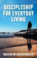 Discipleship for Everyday Living, Christian Growth, Following Jesus Christ and Making Disciples of All Nations di Mathew Backholer edito da ByFaith Media