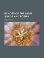 Echoes Of The Anvil; Songs And Poems di William Wilson edito da General Books Llc