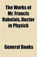 The Works Of Mr. Francis Rabelais, Doctor In Physick di Francois Rabelais edito da General Books Llc