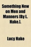 Something New On Men And Manners [by L. Hake.]. di Lucy Hake edito da General Books Llc
