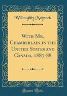 With Mr. Chamberlain in the United States and Canada, 1887-88 (Classic Reprint) di Willoughby Maycock edito da Forgotten Books